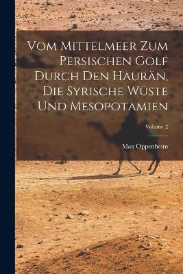 Vom Mittelmeer Zum Persischen Golf Durch Den Haurän, Die Syrische Wüste Und Mesopotamien; Volume 2 - Max Oppenheim
