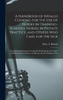 A Handbook of Invalid Cooking for the Use of Nurses in Training-Schools, Nurses in Private Practice, and Others Who Care for the Sick - Mary A Boland