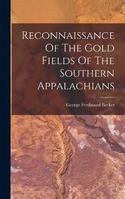 Reconnaissance Of The Gold Fields Of The Southern Appalachians - George Ferdinand Becker