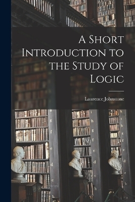 A Short Introduction to the Study of Logic - Laurence Johnstone
