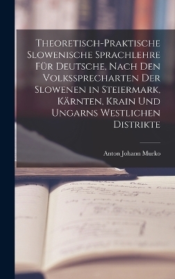 Theoretisch-praktische Slowenische Sprachlehre für Deutsche, Nach den Volkssprecharten der Slowenen in Steiermark, Kärnten, Krain und Ungarns westlichen Distrikte - Anton Johann Murko