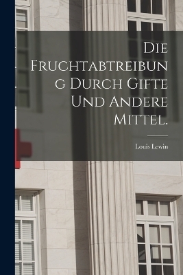 Die Fruchtabtreibung durch Gifte und andere Mittel. - Louis Lewin