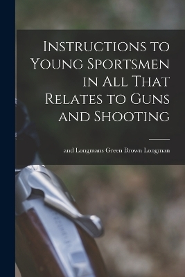 Instructions to Young Sportsmen in all That Relates to Guns and Shooting - 