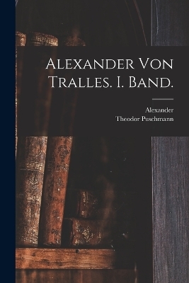 Alexander von Tralles. I. Band. - Alexander (of Tralles), Theodor Puschmann