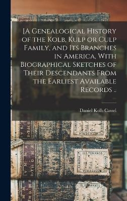 [A Genealogical History of the Kolb, Kulp or Culp Family, and its Branches in America, With Biographical Sketches of Their Descendants From the Earliest Available Records .. - Daniel Kolb Cassel