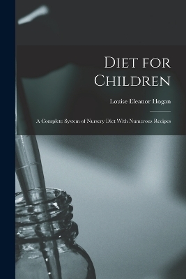 Diet for Children; A Complete System of Nursery Diet With Numerous Recipes - Louise Eleanor Hogan