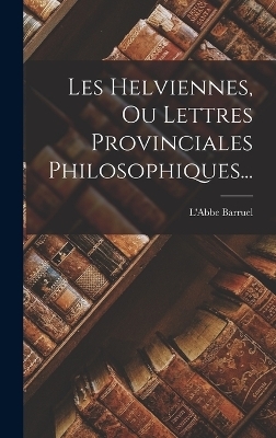 Les Helviennes, Ou Lettres Provinciales Philosophiques... - L'Abbe Barruel