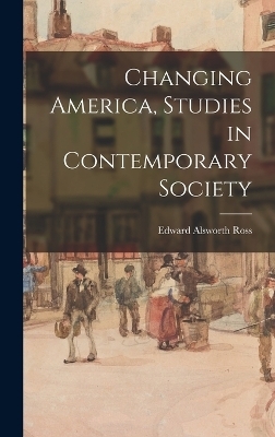 Changing America, Studies in Contemporary Society - Edward Alsworth Ross