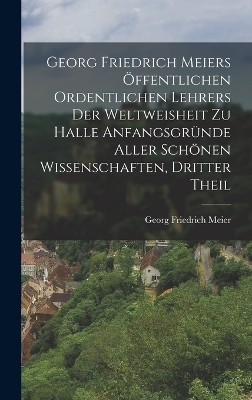 Georg Friedrich Meiers öffentlichen ordentlichen Lehrers der Weltweisheit zu Halle Anfangsgründe aller schönen Wissenschaften, Dritter Theil - Georg Friedrich Meier