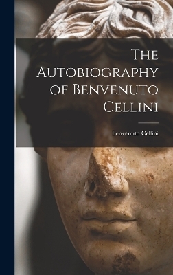 The Autobiography of Benvenuto Cellini - Benvenuto Cellini