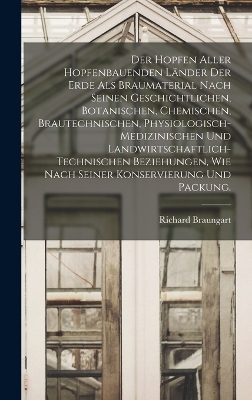 Der Hopfen aller hopfenbauenden Länder der Erde als Braumaterial nach seinen geschichtlichen, botanischen, chemischen, brautechnischen, physiologisch-medizinischen und landwirtschaftlich-technischen Beziehungen, wie nach seiner Konservierung und Packung. - Richard Braungart