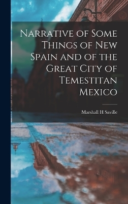 Narrative of Some Things of New Spain and of the Great City of Temestitan Mexico - Marshall H Saville