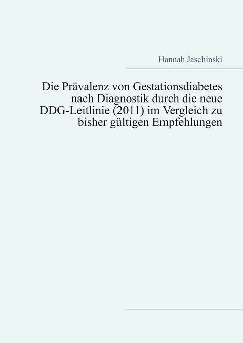 Die Prävalenz von Gestationsdiabetes nach Diagnostik durch die neue DDG-Leitlinie (2011) im Vergleich zu bisher gültigen Empfehlungen -  Hannah Jaschinski