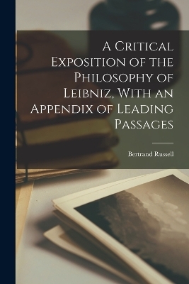 A Critical Exposition of the Philosophy of Leibniz, With an Appendix of Leading Passages - Bertrand Russell