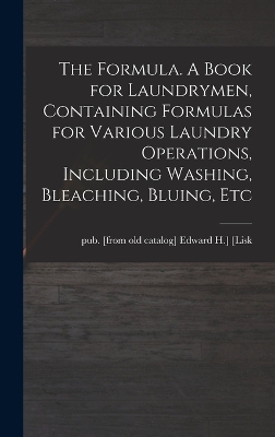 The Formula. A Book for Laundrymen, Containing Formulas for Various Laundry Operations, Including Washing, Bleaching, Bluing, Etc - 