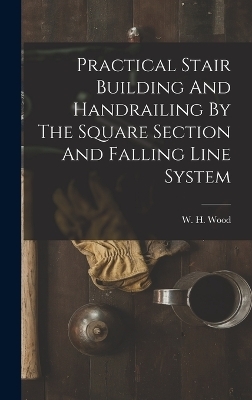 Practical Stair Building And Handrailing By The Square Section And Falling Line System - W H Wood