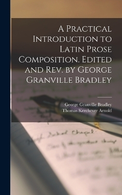 A Practical Introduction to Latin Prose Composition. Edited and rev. by George Granville Bradley - George Granville Bradley, Thomas Kerchever Arnold