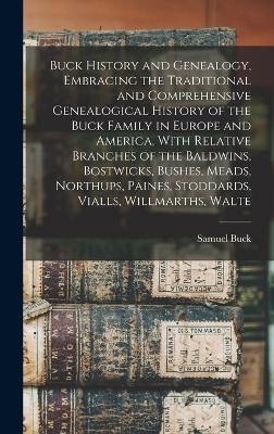 Buck History and Genealogy, Embracing the Traditional and Comprehensive Genealogical History of the Buck Family in Europe and America, With Relative Branches of the Baldwins, Bostwicks, Bushes, Meads, Northups, Paines, Stoddards, Vialls, Willmarths, Walte - Samuel Buck