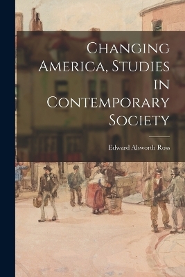 Changing America, Studies in Contemporary Society - Edward Alsworth Ross