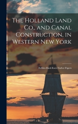 The Holland Land Co., and Canal Construction, in Western New York; Buffalo-Black Rock Harbor Papers -  Anonymous