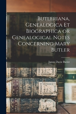 Butleriana, Genealogica et Biographica or Genealogical Notes Concerning Mary Butler - James Davie Butler