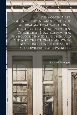 Der Hopfen aller hopfenbauenden Länder der Erde als Braumaterial nach seinen geschichtlichen, botanischen, chemischen, brautechnischen, physiologisch-medizinischen und landwirtschaftlich-technischen Beziehungen, wie nach seiner Konservierung und Packung. - Richard Braungart