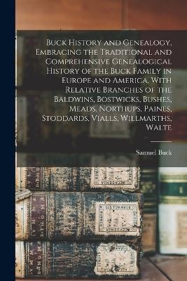 Buck History and Genealogy, Embracing the Traditional and Comprehensive Genealogical History of the Buck Family in Europe and America, With Relative Branches of the Baldwins, Bostwicks, Bushes, Meads, Northups, Paines, Stoddards, Vialls, Willmarths, Walte - Samuel Buck