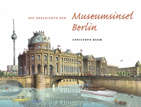 Christoph Baum. Die Geschichte der Museumsinsel Berlin - Christoph Baum