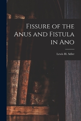 Fissure of the Anus and Fistula in Ano - Lewis H Adler