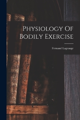 Physiology Of Bodily Exercise - Fernand Lagrange