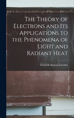 The Theory of Electrons and Its Applications to the Phenomena of Light and Radiant Heat - Hendrik Antoon Lorentz