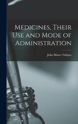 Medicines, Their Use and Mode of Administration - John Moore Neligan