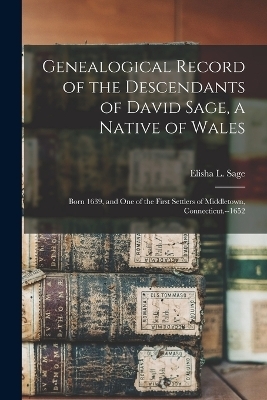 Genealogical Record of the Descendants of David Sage, a Native of Wales; Born 1639, and one of the First Settlers of Middletown, Connecticut.--1652 - Elisha L Sage