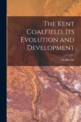 The Kent Coalfield, its Evolution and Development - Ae Ritchie