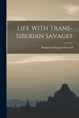 Life With Trans-siberian Savages - Benjamin Douglas Howard