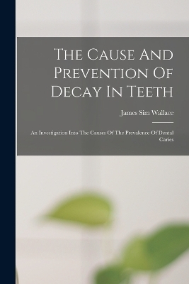 The Cause And Prevention Of Decay In Teeth - James Sim Wallace