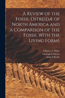 A Review of the Fossil Ostreidæ of North America and a Comparison of the Fossil With the Living Forms - Angelo 1853-1907 Heilprin, John A Ryder