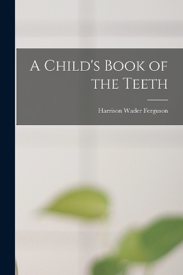 A Child's Book of the Teeth - Harrison Wader Ferguson