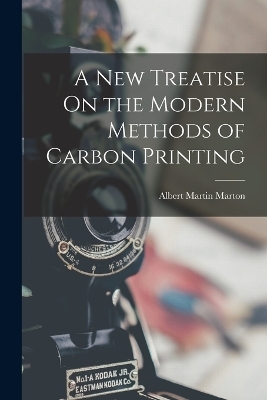 A New Treatise On the Modern Methods of Carbon Printing - Albert Martin Marton