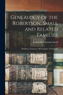 Genealogy of the Robertson, Small and Related Families - Archibald Robertson Small