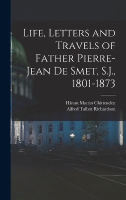 Life, Letters and Travels of Father Pierre-Jean de Smet, S.J., 1801-1873 - Hiram Martin Chittenden, Alfred Talbot Richardson