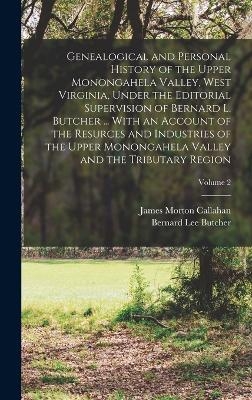 Genealogical and Personal History of the Upper Monongahela Valley, West Virginia, Under the Editorial Supervision of Bernard L. Butcher ... With an Account of the Resurces and Industries of the Upper Monongahela Valley and the Tributary Region; Volume 2 - James Morton Callahan, Bernard Lee Butcher