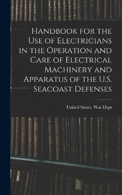 Handbook for the use of Electricians in the Operation and Care of Electrical Machinery and Apparatus of the U.S. Seacoast Defenses - 