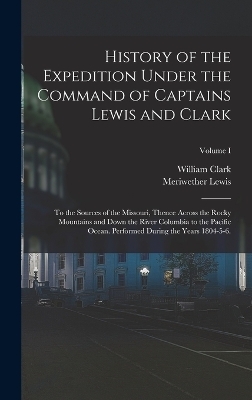 History of the Expedition Under the Command of Captains Lewis and Clark - Meriwether Lewis, William Clark