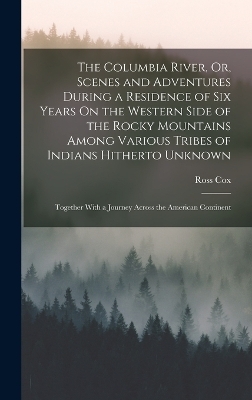 The Columbia River, Or, Scenes and Adventures During a Residence of Six Years On the Western Side of the Rocky Mountains Among Various Tribes of Indians Hitherto Unknown - Ross Cox