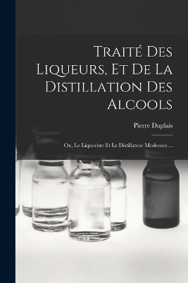 Traité Des Liqueurs, Et De La Distillation Des Alcools - Pierre Duplais