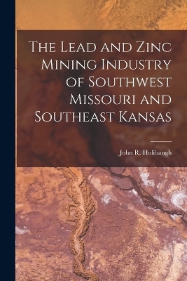 The Lead and Zinc Mining Industry of Southwest Missouri and Southeast Kansas - John R Holibaugh