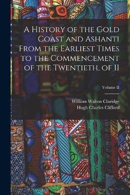 A History of the Gold Coast and Ashanti from the Earliest Times to the Commencement of the Twentieth, of II; Volume II - Hugh Charles Clifford, William Walton Claridge