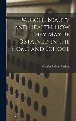Muscle, Beauty and Health. How They May Be Obtained in the Home and School - Charles Eldred Shelton
