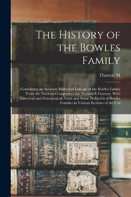 The History of the Bowles Family; Containing an Accurate Historical Lineage of the Bowles Family From the Norman Conquest to the Twentieth Century, With Historical and Genealogical Notes and Some Pedigrees of Bowles Families in Various Sections of the Uni - Thomas M 1868- Farquhar
